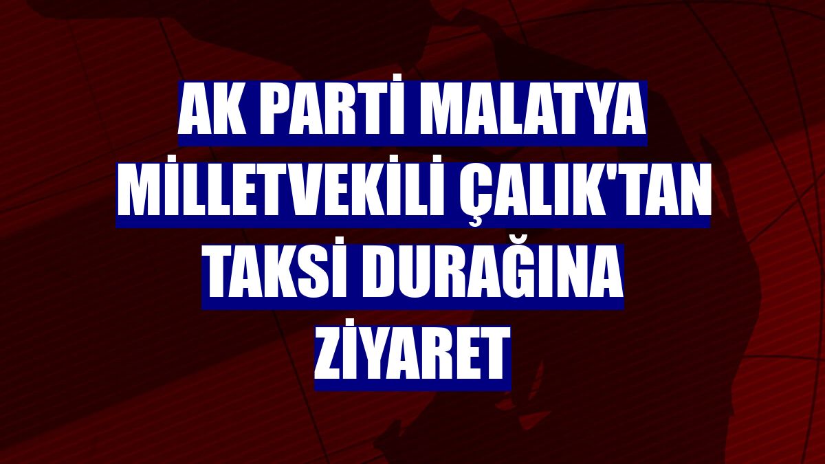 AK Parti Malatya Milletvekili Çalık'tan taksi durağına ziyaret