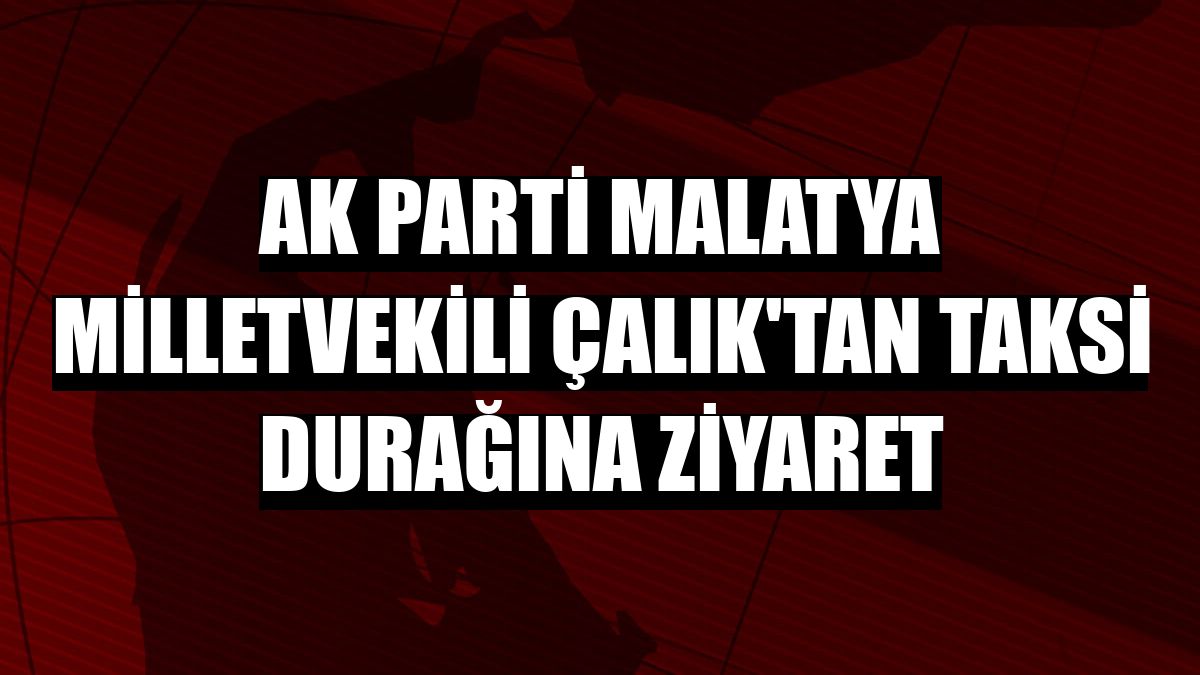 AK Parti Malatya Milletvekili Çalık'tan taksi durağına ziyaret