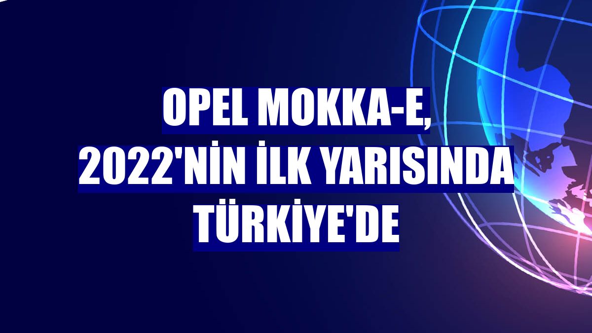 Opel Mokka-e, 2022'nin ilk yarısında Türkiye'de