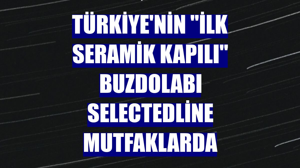 Türkiye'nin "ilk seramik kapılı" buzdolabı selectedLine mutfaklarda