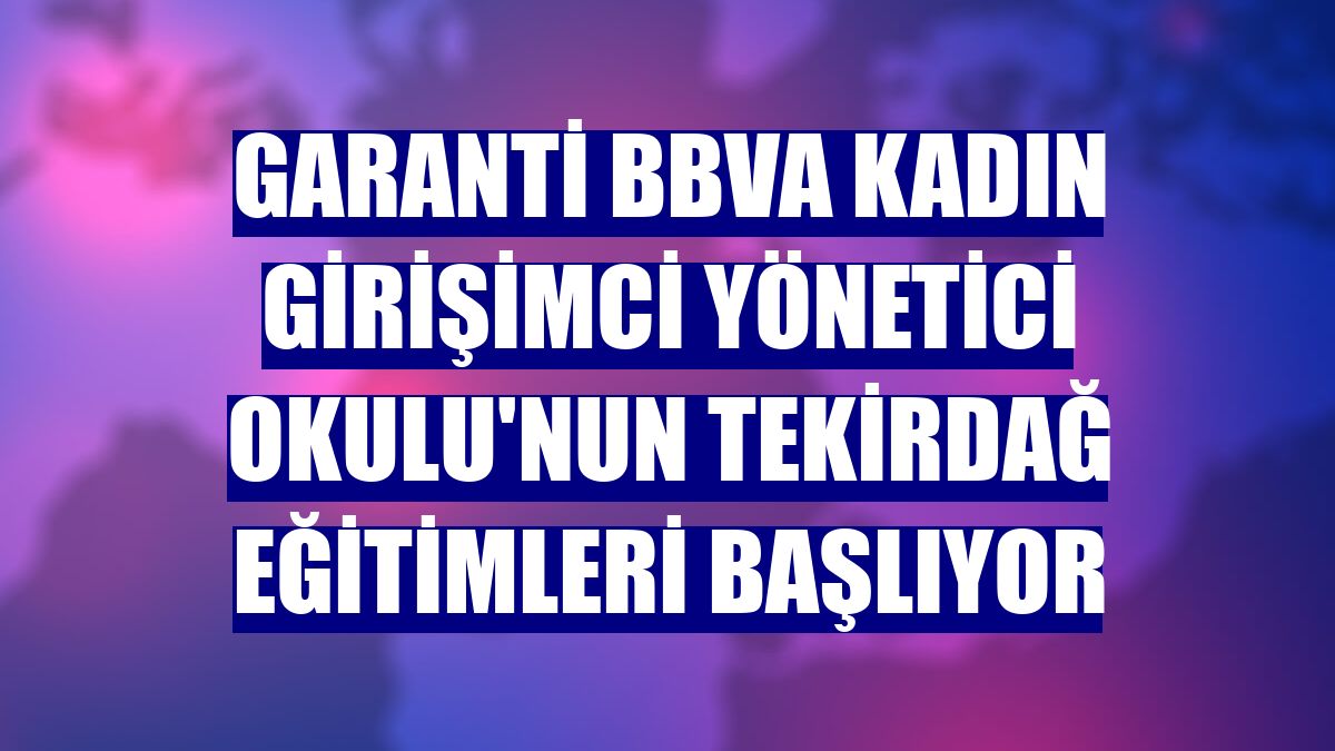 Garanti BBVA Kadın Girişimci Yönetici Okulu'nun Tekirdağ eğitimleri başlıyor