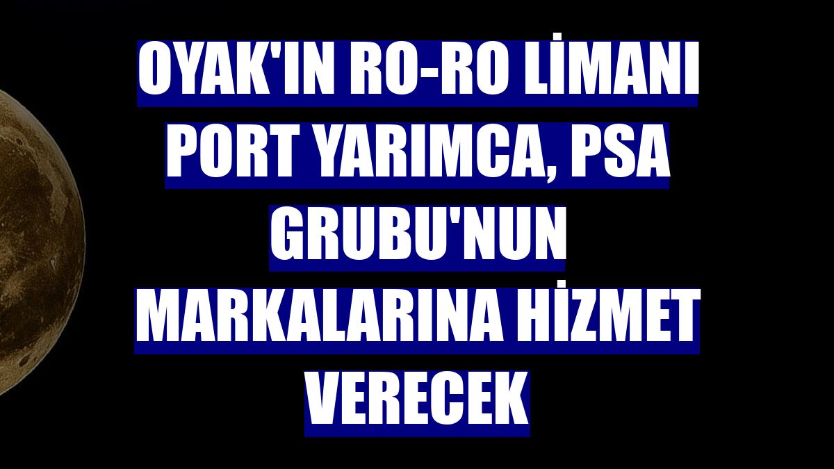 OYAK'ın Ro-Ro limanı PORT YARIMCA, PSA Grubu'nun markalarına hizmet verecek