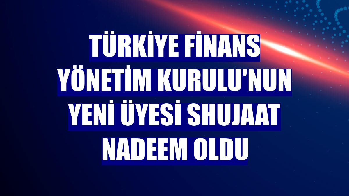 Türkiye Finans Yönetim Kurulu'nun yeni üyesi Shujaat Nadeem oldu