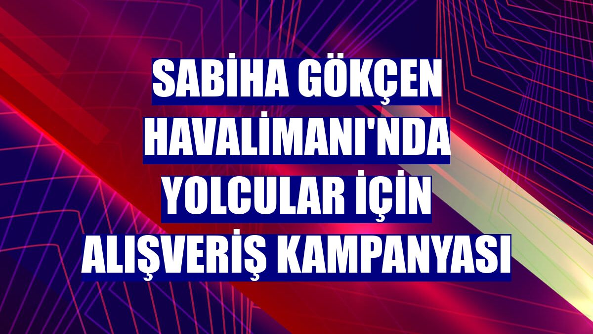 Sabiha Gökçen Havalimanı'nda yolcular için alışveriş kampanyası