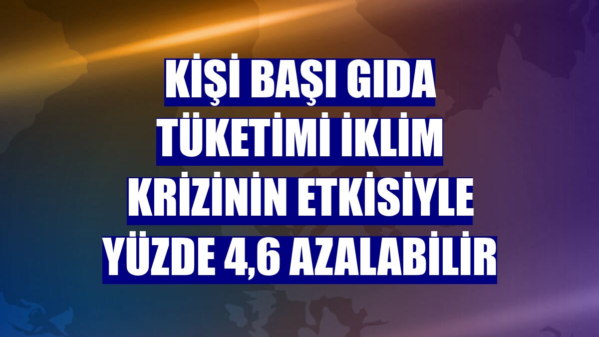 Kişi başı gıda tüketimi iklim krizinin etkisiyle yüzde 4,6 azalabilir