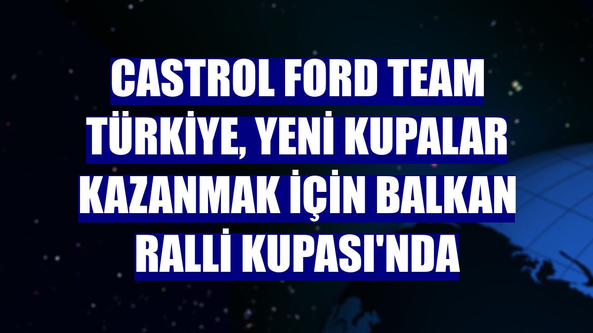 Castrol Ford Team Türkiye, yeni kupalar kazanmak için Balkan Ralli Kupası'nda