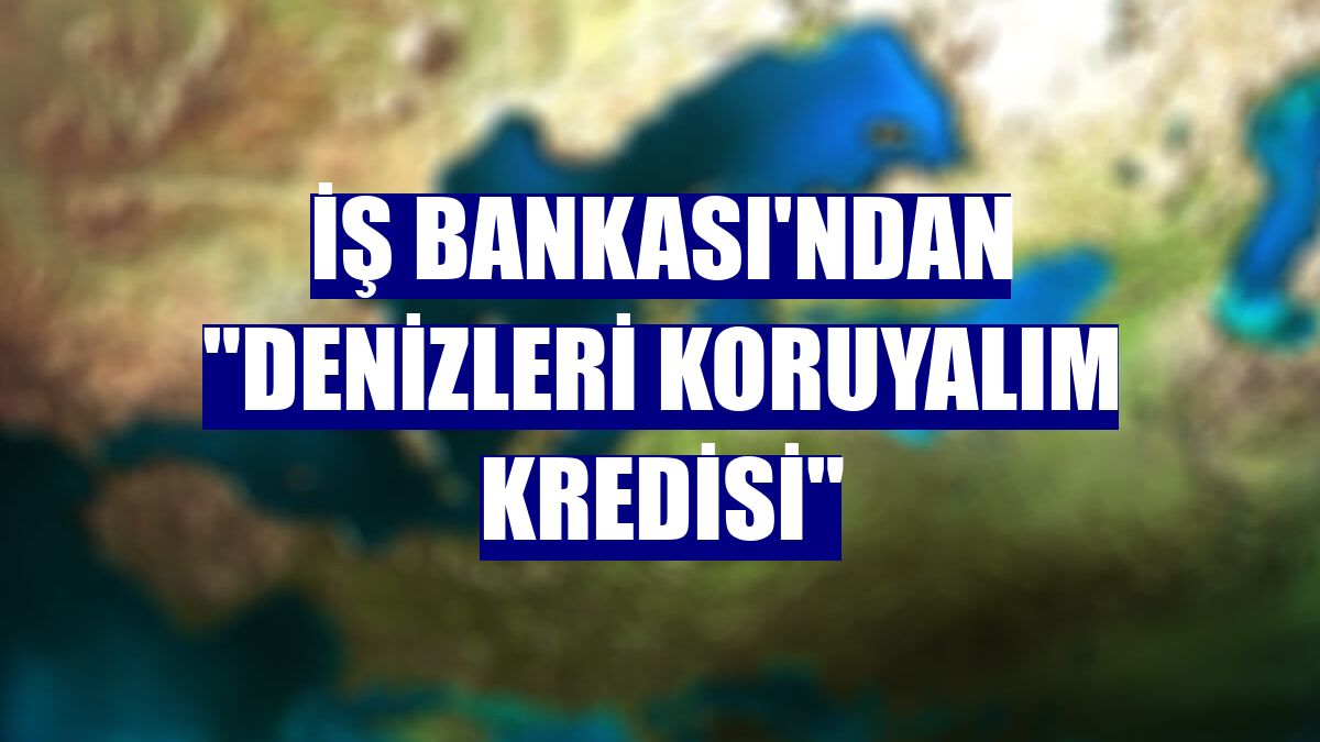 İş Bankası'ndan "Denizleri Koruyalım Kredisi"