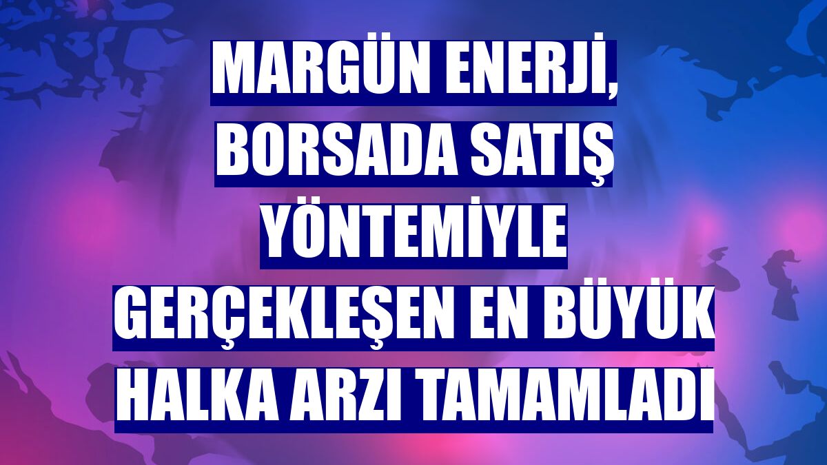 Margün Enerji, borsada satış yöntemiyle gerçekleşen en büyük halka arzı tamamladı