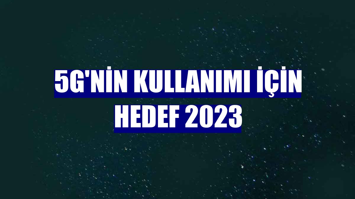5G'nin kullanımı için hedef 2023
