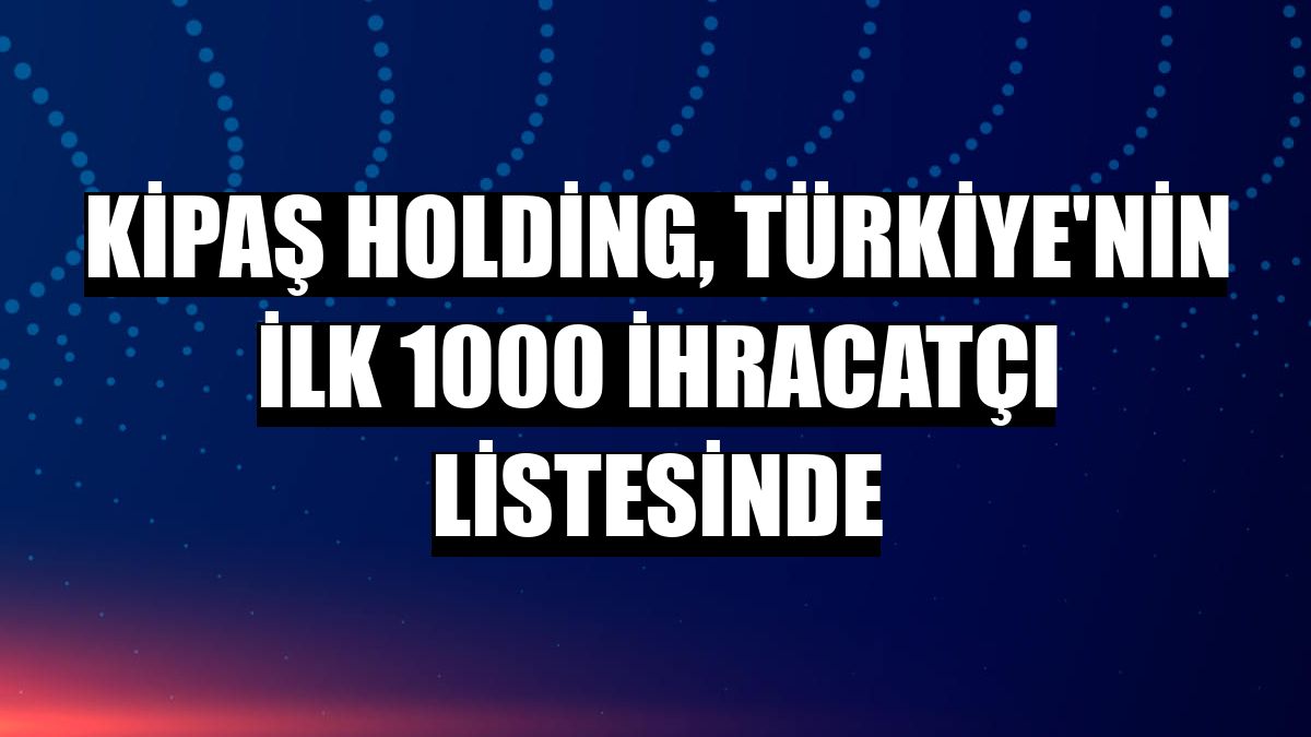 Kipaş Holding, Türkiye'nin ilk 1000 ihracatçı listesinde