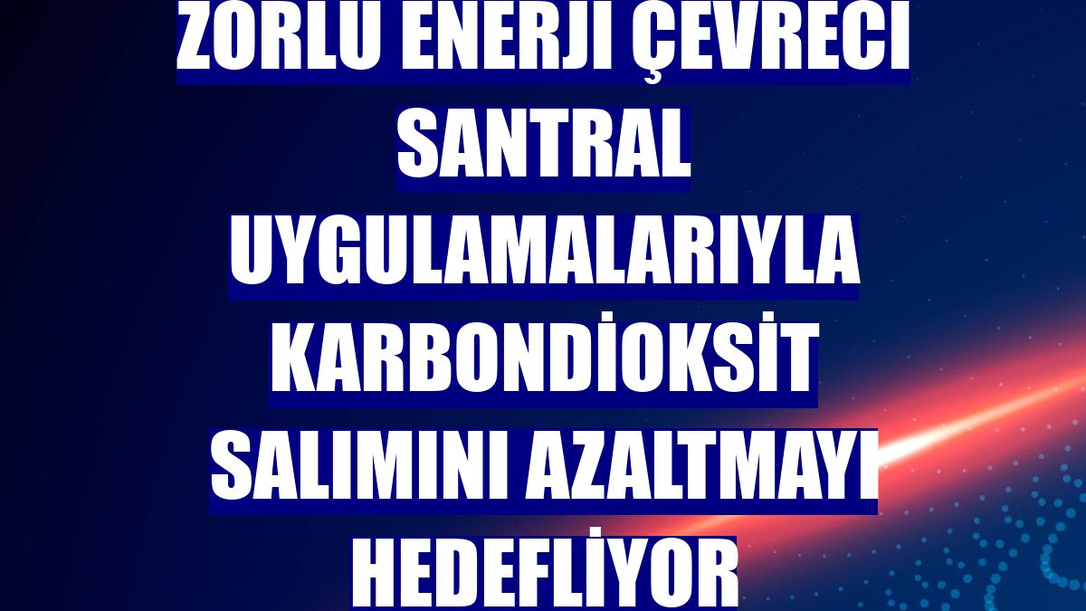 Zorlu Enerji çevreci santral uygulamalarıyla karbondioksit salımını azaltmayı hedefliyor