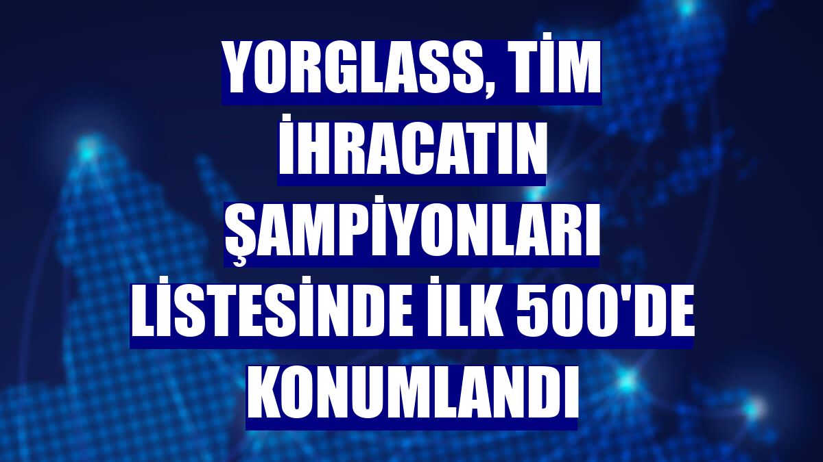 Yorglass, TİM İhracatın Şampiyonları listesinde ilk 500'de konumlandı