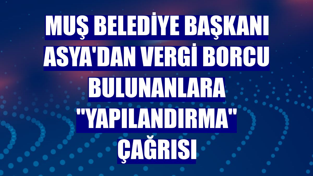 Muş Belediye Başkanı Asya'dan vergi borcu bulunanlara "yapılandırma" çağrısı