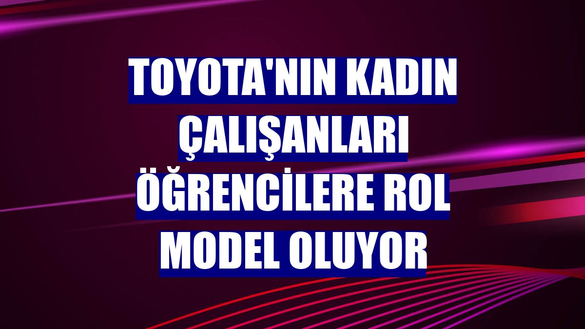 Toyota'nın kadın çalışanları öğrencilere rol model oluyor