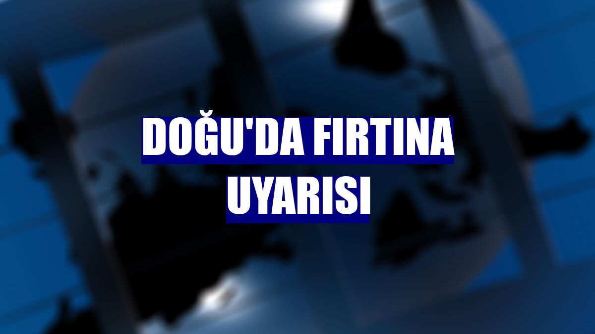 Doğu'da fırtına uyarısı