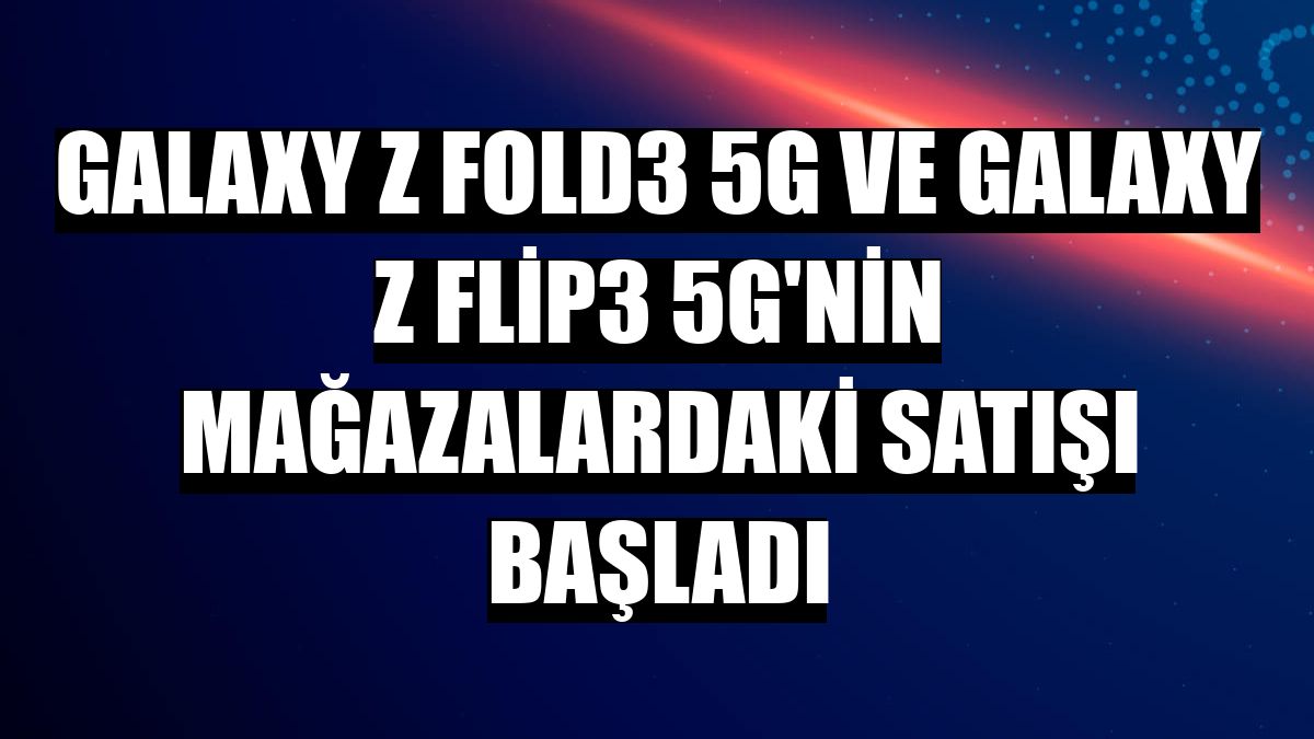 Galaxy Z Fold3 5G ve Galaxy Z Flip3 5G'nin mağazalardaki satışı başladı