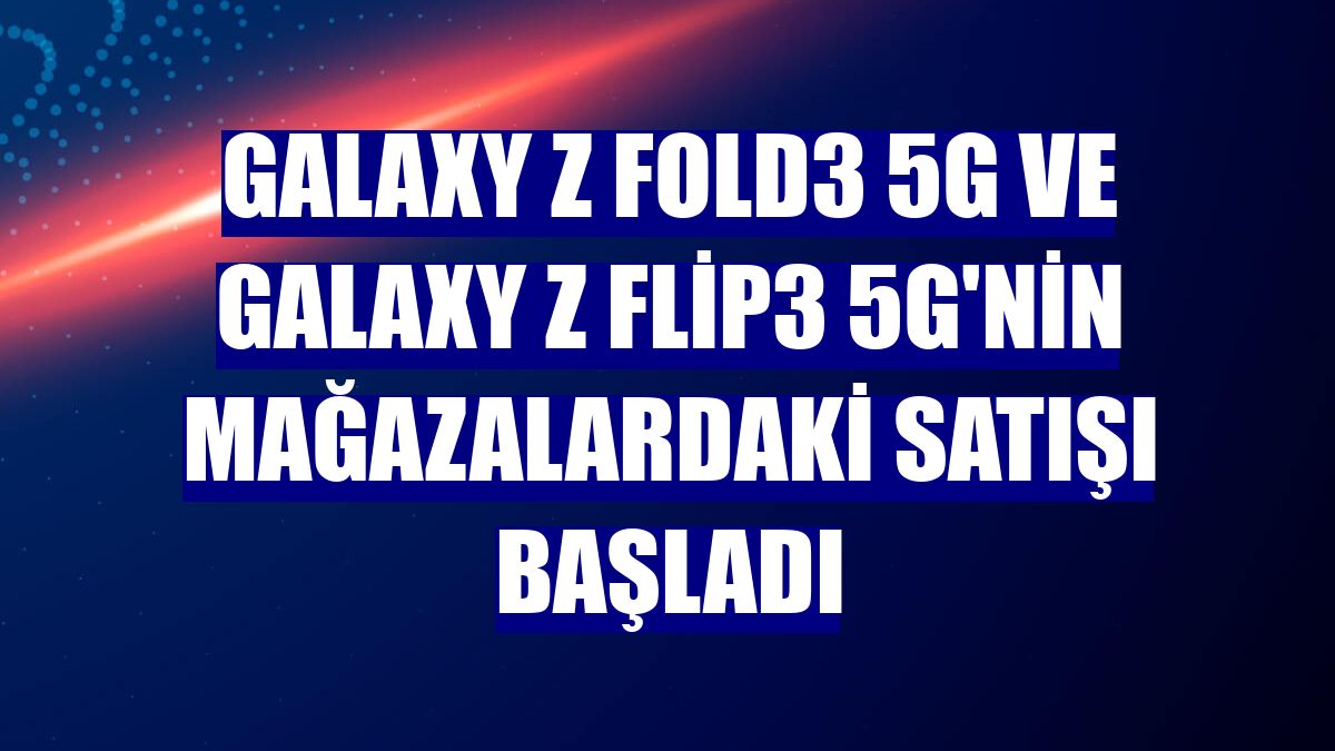 Galaxy Z Fold3 5G ve Galaxy Z Flip3 5G'nin mağazalardaki satışı başladı