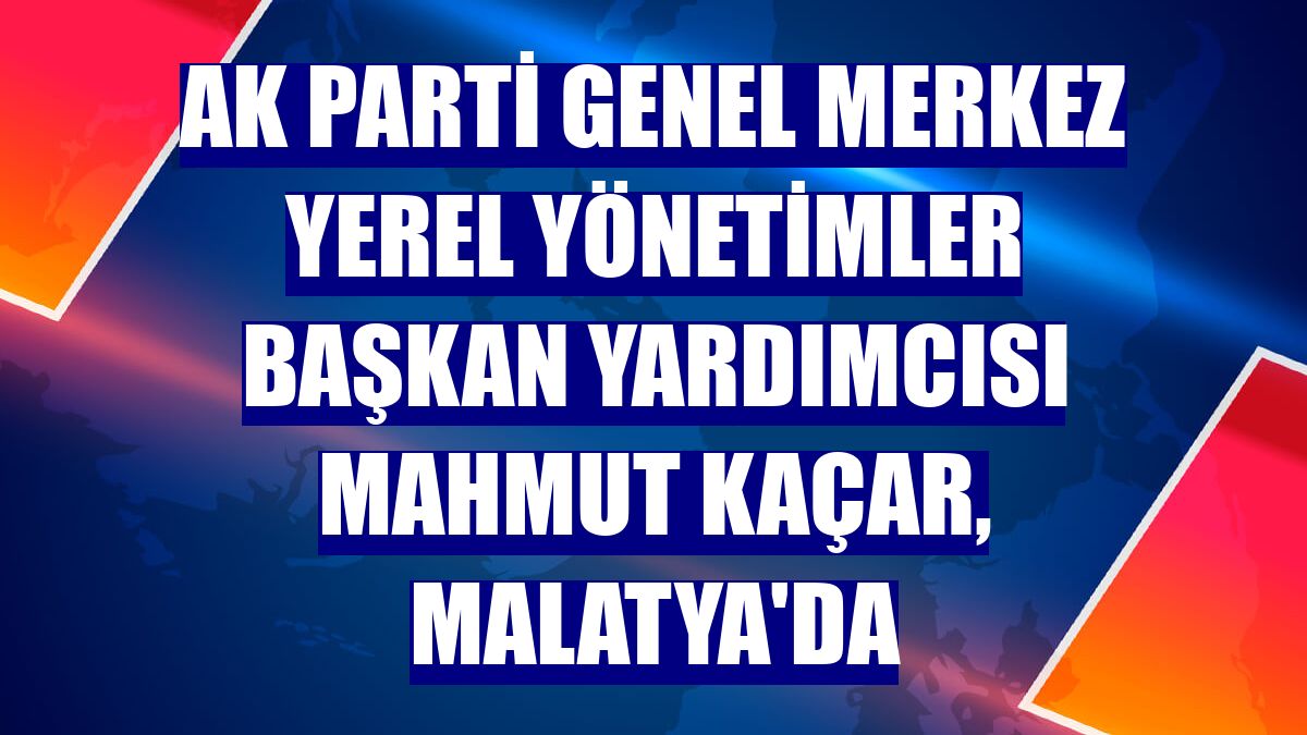 AK Parti Genel Merkez Yerel Yönetimler Başkan Yardımcısı Mahmut Kaçar, Malatya'da