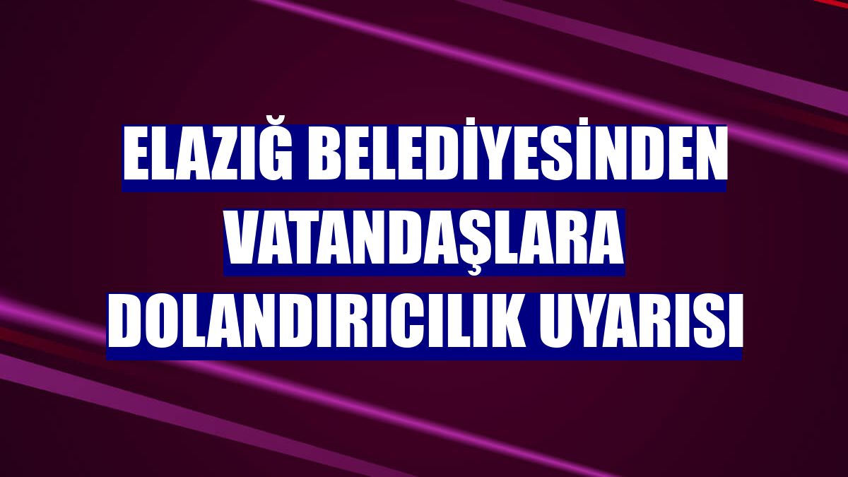 Elazığ Belediyesinden vatandaşlara dolandırıcılık uyarısı