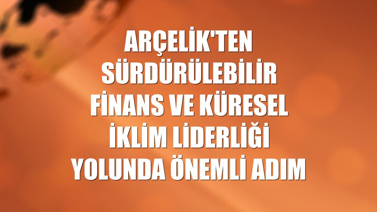 Arçelik'ten sürdürülebilir finans ve küresel iklim liderliği yolunda önemli adım