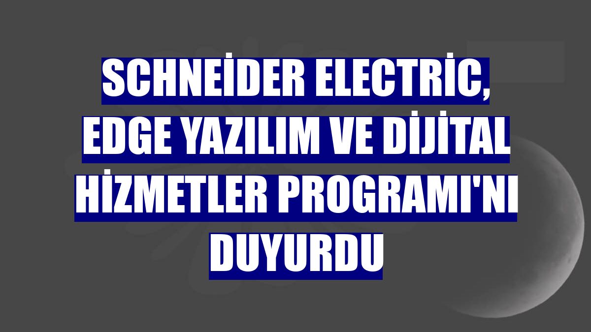 Schneider Electric, Edge Yazılım ve Dijital Hizmetler Programı'nı duyurdu