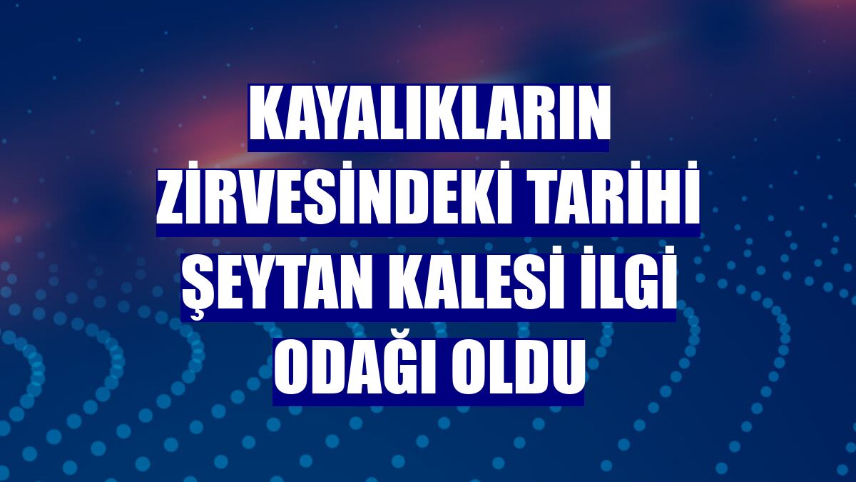 Kayalıkların zirvesindeki tarihi Şeytan Kalesi ilgi odağı oldu