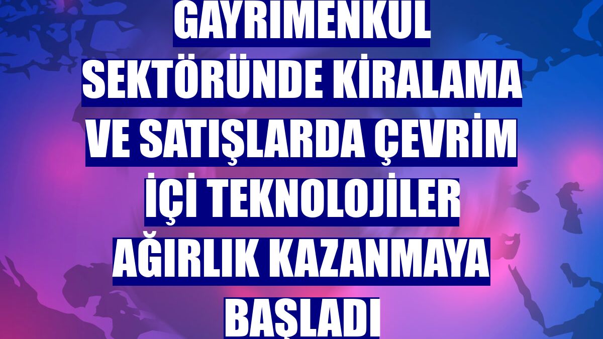 Gayrimenkul sektöründe kiralama ve satışlarda çevrim içi teknolojiler ağırlık kazanmaya başladı