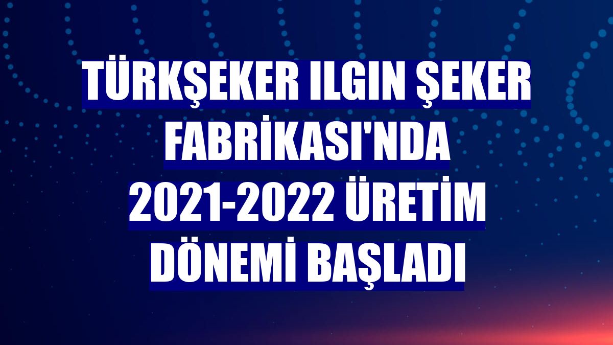 Türkşeker Ilgın Şeker Fabrikası'nda 2021-2022 üretim dönemi başladı