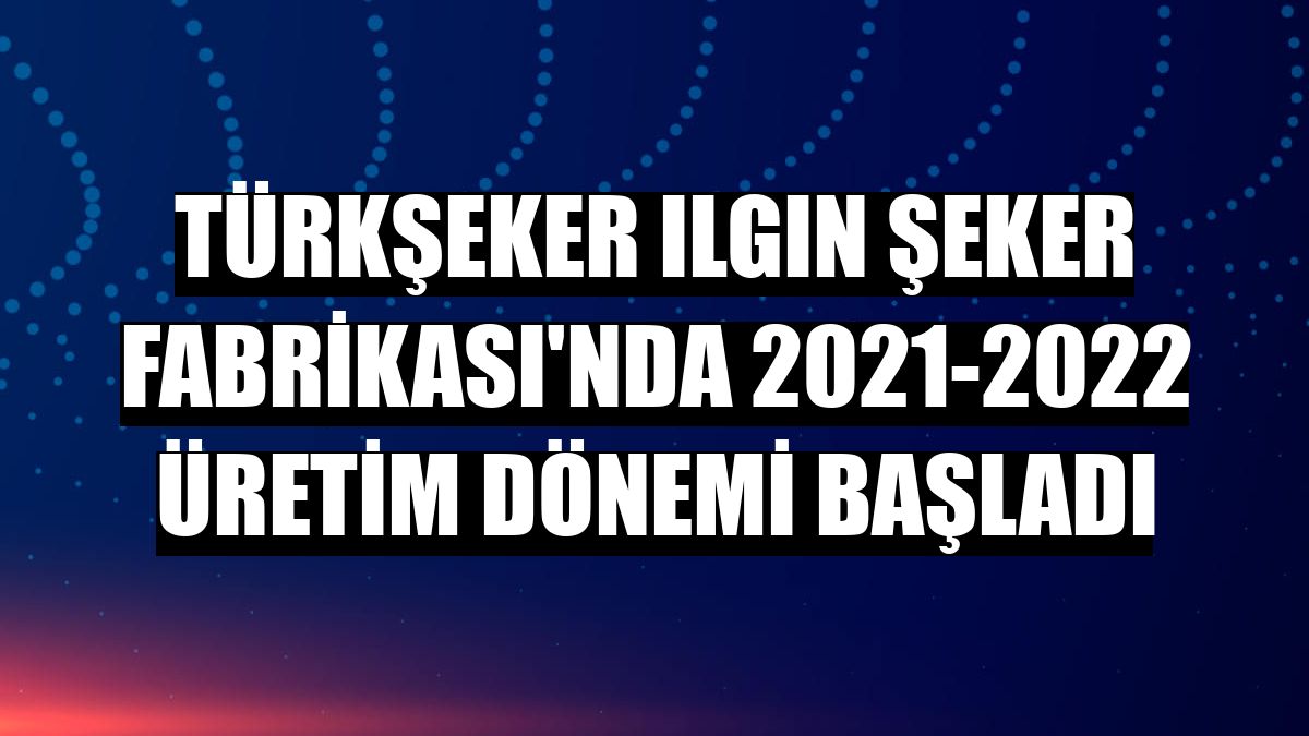Türkşeker Ilgın Şeker Fabrikası'nda 2021-2022 üretim dönemi başladı