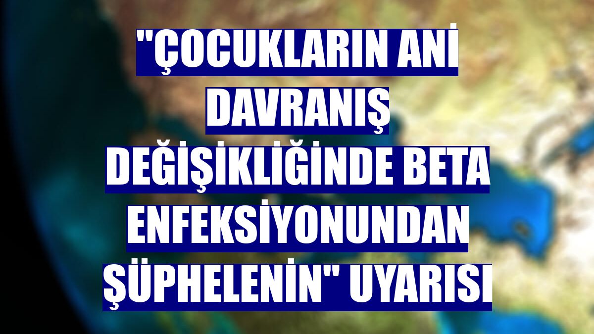 "Çocukların ani davranış değişikliğinde beta enfeksiyonundan şüphelenin" uyarısı