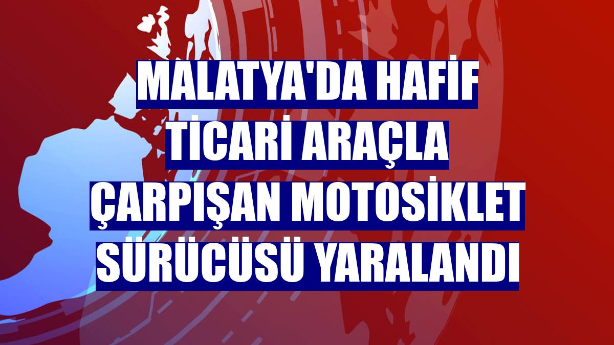 Malatya'da hafif ticari araçla çarpışan motosiklet sürücüsü yaralandı