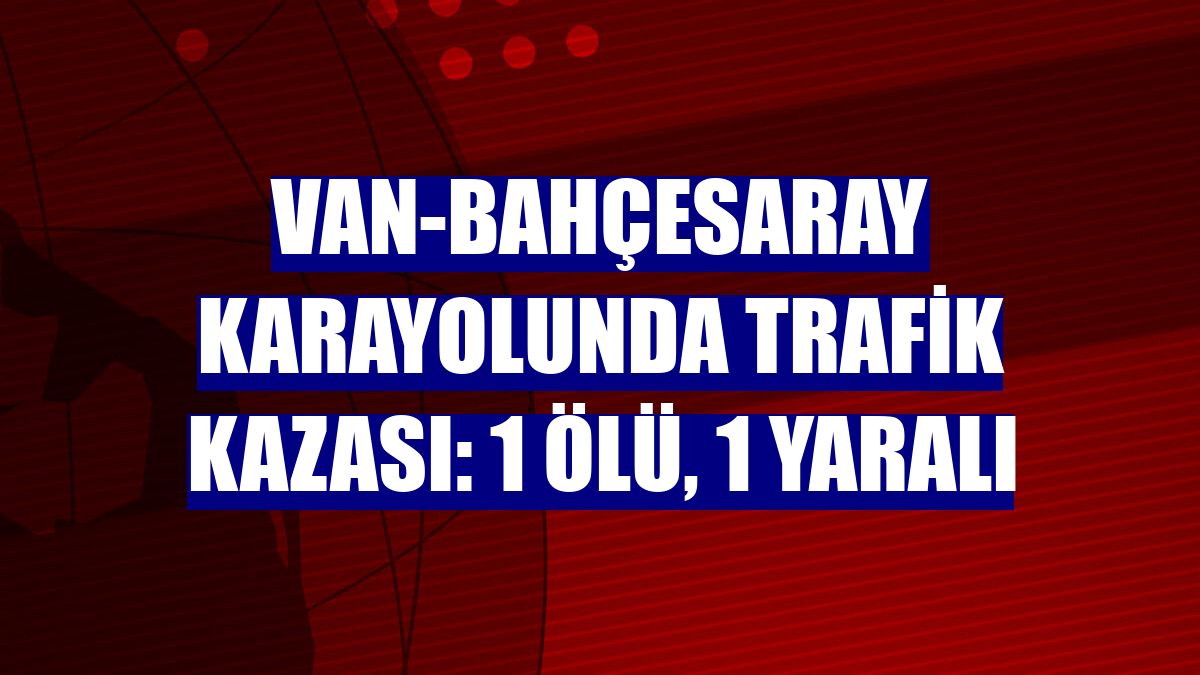 Van-Bahçesaray karayolunda trafik kazası: 1 ölü, 1 yaralı