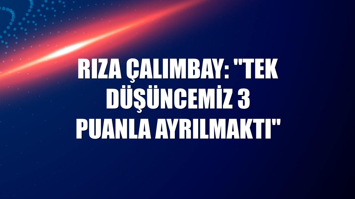 Rıza Çalımbay: "Tek düşüncemiz 3 puanla ayrılmaktı"