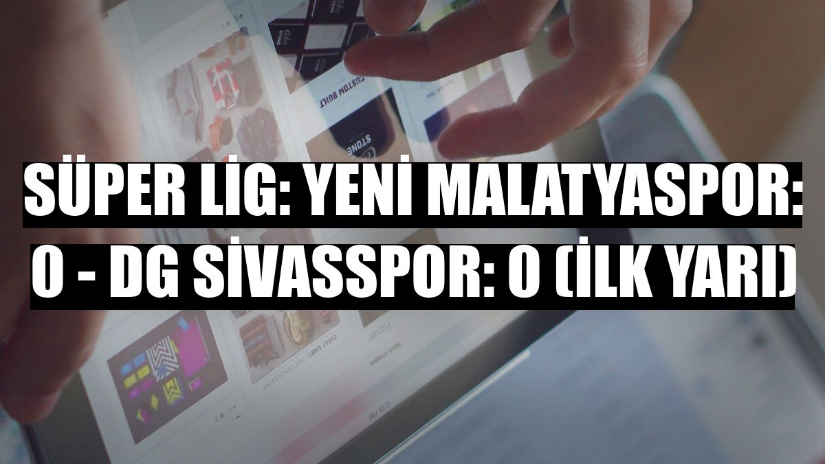 Süper Lig: Yeni Malatyaspor: 0 - DG Sivasspor: 0 (ilk yarı)