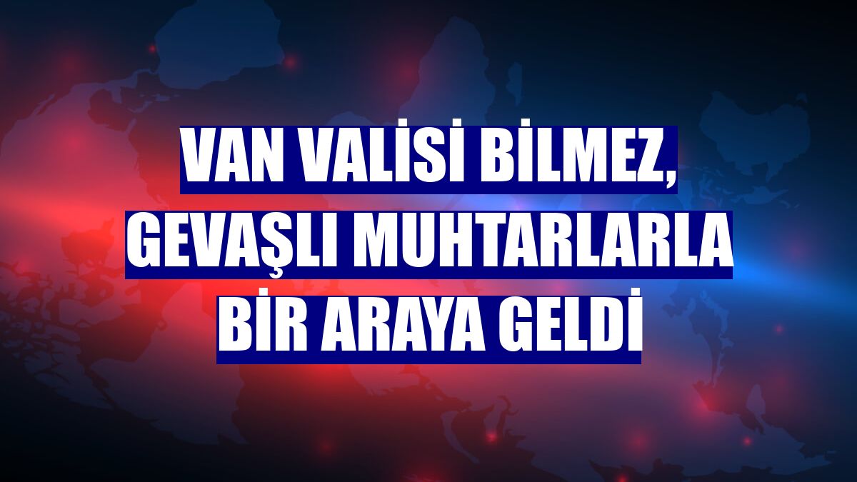 Van Valisi Bilmez, Gevaşlı muhtarlarla bir araya geldi