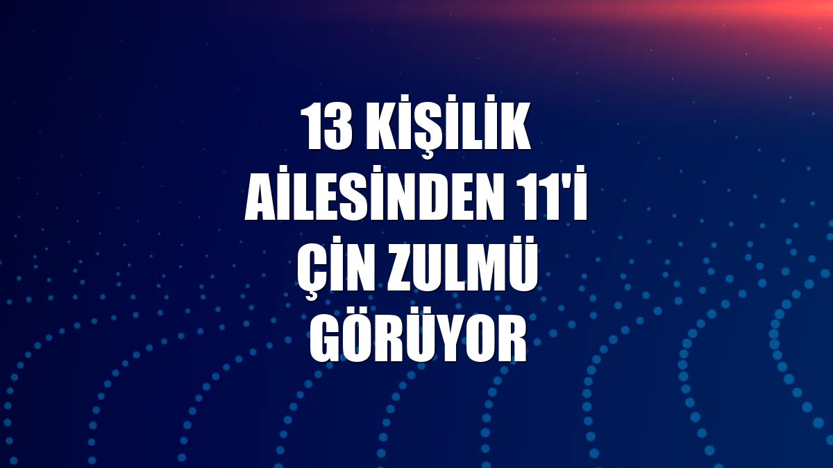 13 kişilik ailesinden 11'i Çin zulmü görüyor