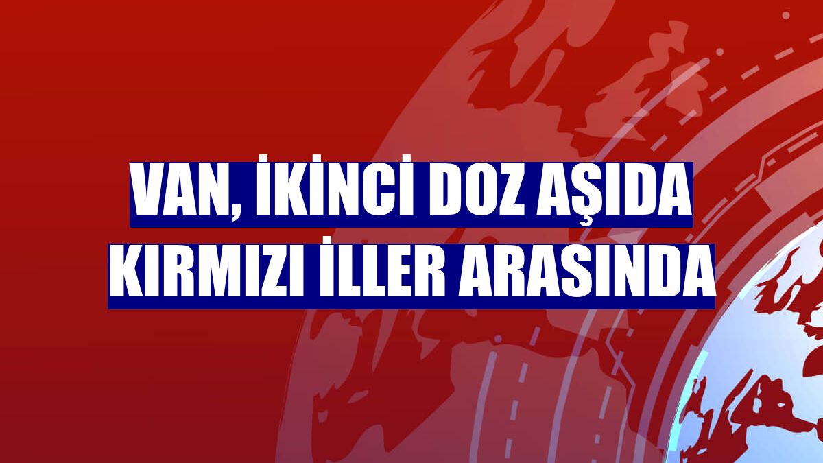 Van, ikinci doz aşıda kırmızı iller arasında