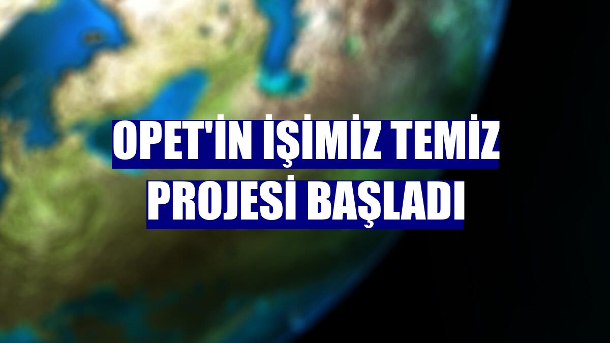 OPET'in İşimiz Temiz Projesi başladı