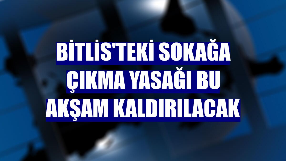 Bitlis'teki sokağa çıkma yasağı bu akşam kaldırılacak