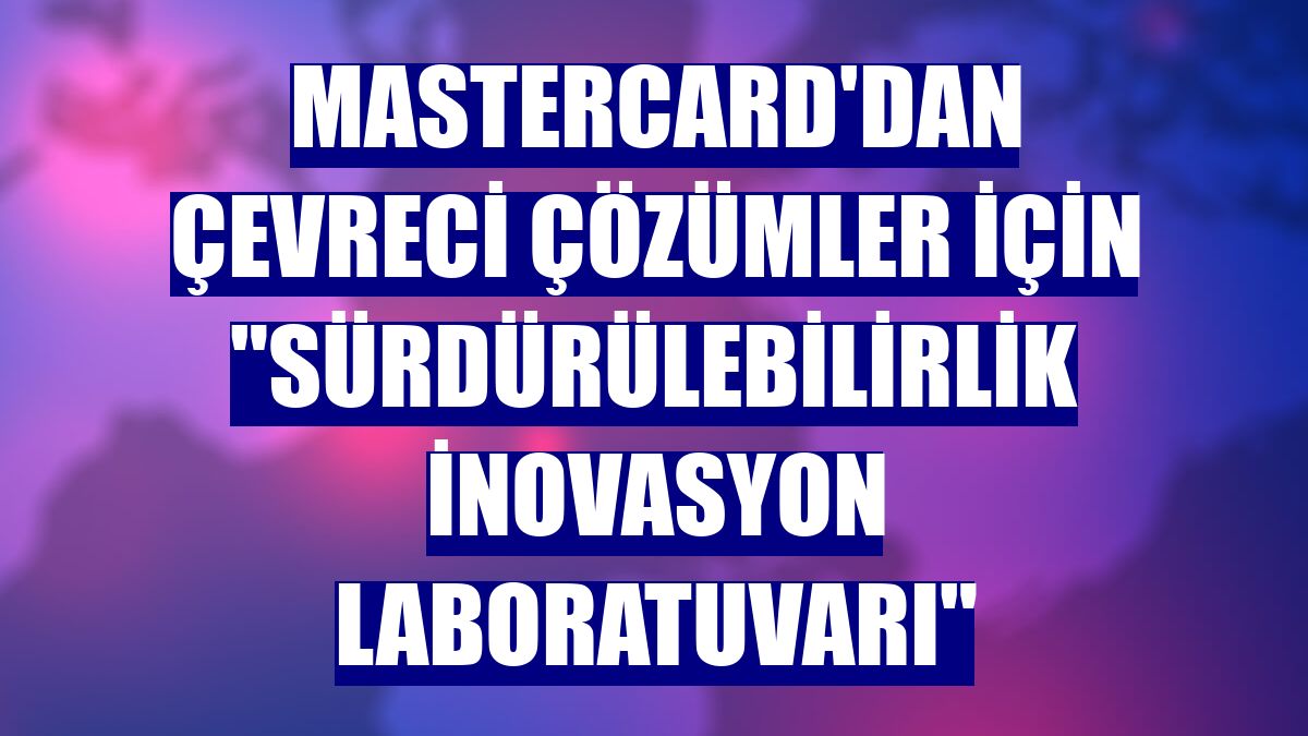 Mastercard'dan çevreci çözümler için "Sürdürülebilirlik İnovasyon Laboratuvarı"