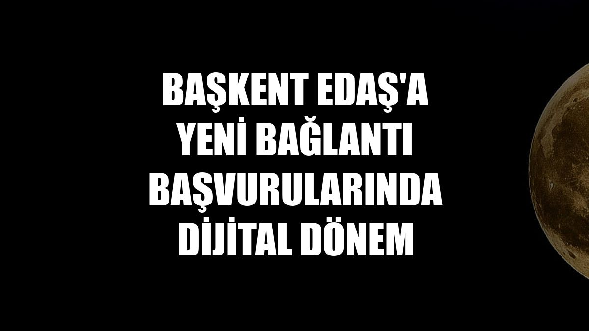 Başkent EDAŞ'a yeni bağlantı başvurularında dijital dönem