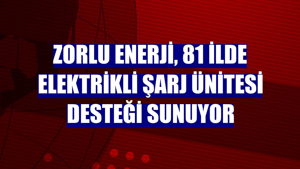 Zorlu Enerji, 81 ilde elektrikli şarj ünitesi desteği sunuyor
