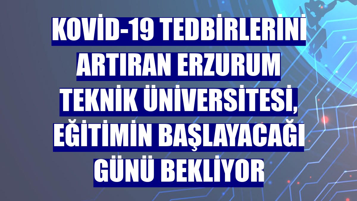 Kovid-19 tedbirlerini artıran Erzurum Teknik Üniversitesi, eğitimin başlayacağı günü bekliyor