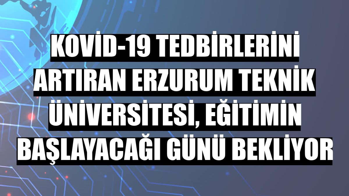 Kovid-19 tedbirlerini artıran Erzurum Teknik Üniversitesi, eğitimin başlayacağı günü bekliyor