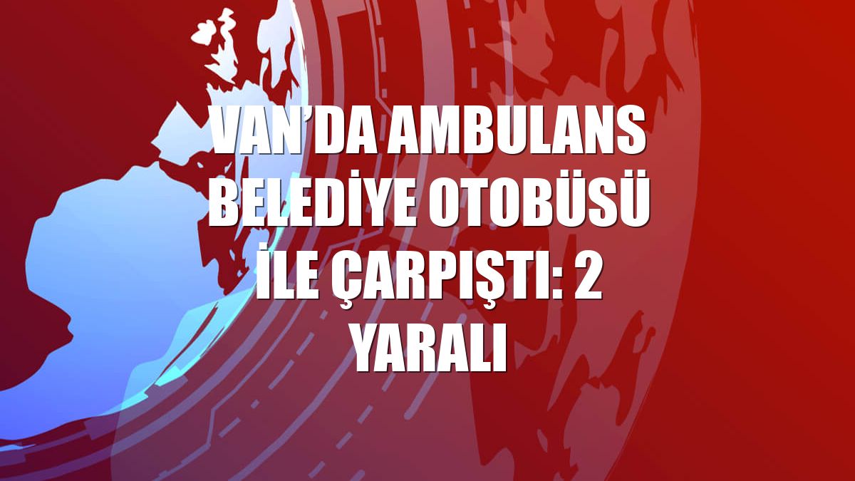 Van’da ambulans belediye otobüsü ile çarpıştı: 2 yaralı