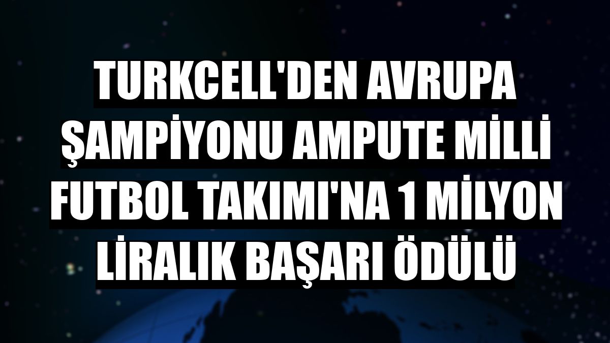 Turkcell'den Avrupa Şampiyonu Ampute Milli Futbol Takımı'na 1 milyon liralık başarı ödülü