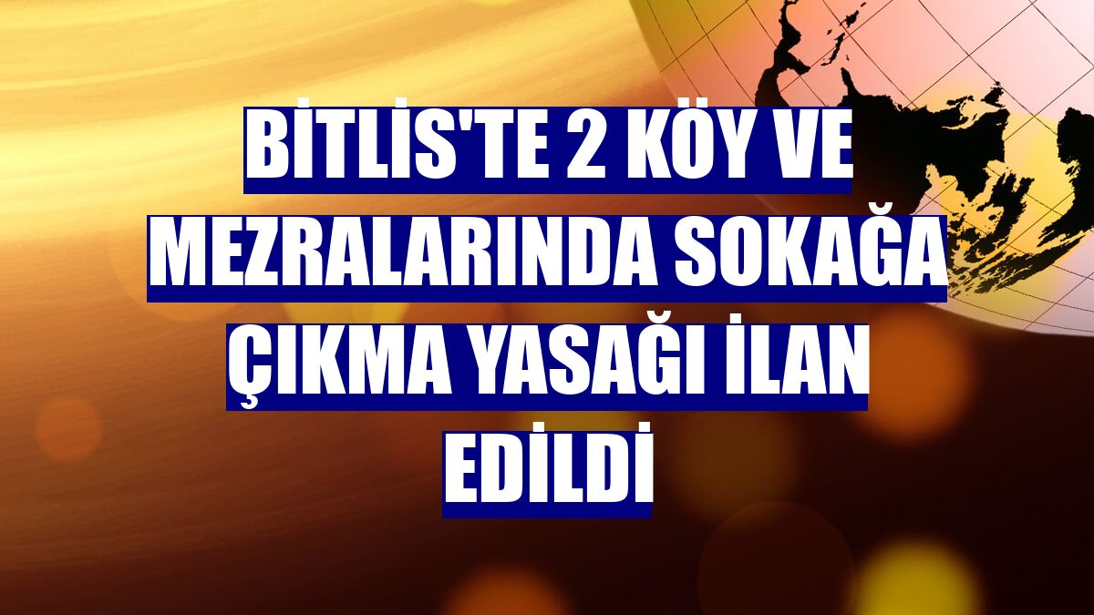 Bitlis'te 2 köy ve mezralarında sokağa çıkma yasağı ilan edildi