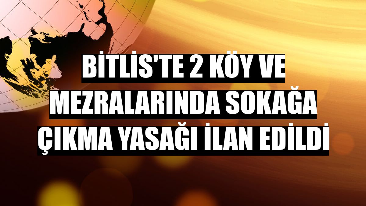 Bitlis'te 2 köy ve mezralarında sokağa çıkma yasağı ilan edildi