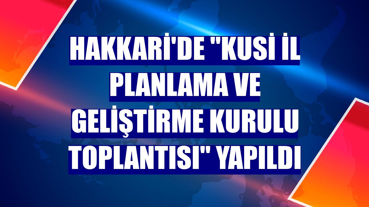 Hakkari'de "KUSİ İl Planlama ve Geliştirme Kurulu Toplantısı" yapıldı