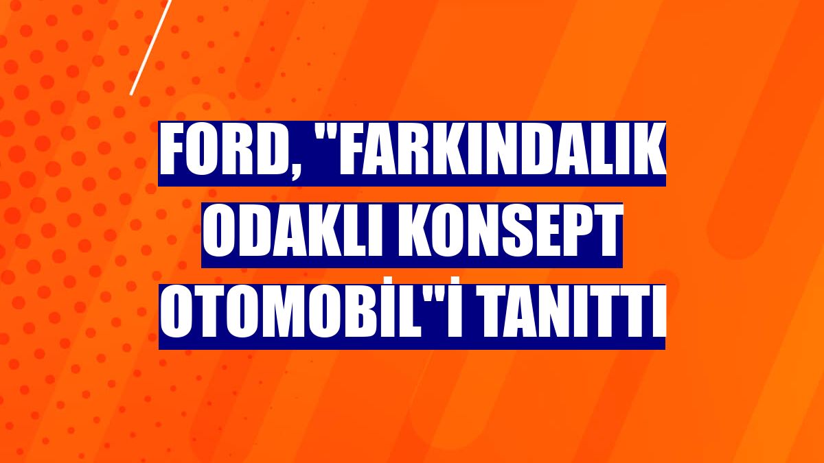 Ford, "Farkındalık Odaklı Konsept Otomobil"i tanıttı